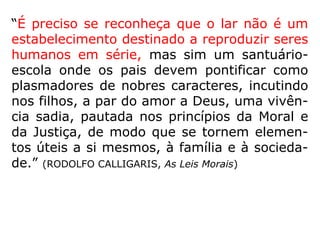 “[…] Mas, se o celibato, em si mesmo, não é
um estado meritório, outro tanto não se dá
quando constitui, pela renúncia às alegrias
da família, um sacrifício praticado em prol da
Humanidade. Todo sacrifício pessoal, tendo
em vista o bem e sem qualquer ideia egoísta,
eleva o homem acima de sua condição mate-
rial.” (KARDEC, LE, q. 699)
 