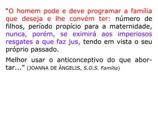 “É preciso se reconheça que o lar não é um
estabelecimento destinado a reproduzir seres
humanos em série, mas sim um santuário-
escola onde os pais devem pontificar como
plasmadores de nobres caracteres, incutindo
nos filhos, a par do amor a Deus, uma vivên-
cia sadia, pautada nos princípios da Moral e
da Justiça, de modo que se tornem elemen-
tos úteis a si mesmos, à família e à socieda-
de.” (RODOLFO CALLIGARIS, As Leis Morais)
 