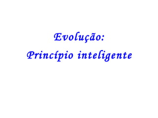 Evolução:
Princípio inteligente
 