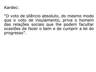 769. Concebe-se que, como princípio geral, a
vida social esteja na Natureza; mas, uma vez
que também todos os gostos estão na Natu-
reza, por que será condenável o do insula-
mento absoluto, desde que cause satisfação
ao homem?
“Satisfação egoísta. Também há homens que
experimentam satisfação na embriaguez. Me
rece-te isso aprovação? Não pode agradar a
Deus uma vida pela qual o homem se conde-
na a não ser útil a ninguém.”
 