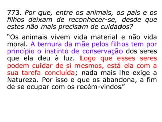 771. Que pensar dos que fogem do mundo
para se votarem ao mister de socorrer os
desgraçados?
“Esses se elevam, rebaixando-se. Tem o du-
plo mérito de se colocarem acima dos gozos
materiais e de fazerem o bem, obedecendo a
lei do trabalho.”
771.a) E dos que buscam no retiro a tranqui-
lidade que certos trabalhos reclamam?
“Isso não é retraimento absoluto do egoísta.
Esses não se insulam da sociedade, porquan-
to para ela trabalham.”
 
