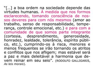 773. Por que, entre os animais, os pais e os
filhos deixam de reconhecer-se, desde que
estes não mais precisam de cuidados?
“Os animais vivem vida material e não vida
moral. A ternura da mãe pelos filhos tem por
princípio o instinto de conservação dos seres
que ela deu à luz. Logo que esses seres
podem cuidar de si mesmos, está ela com a
sua tarefa concluída; nada mais lhe exige a
Natureza. Por isso e que os abandona, a fim
de se ocupar com os recém-vindos.”
 