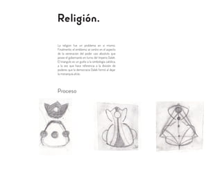 Religión.
La religion fue un problema en si mismo.
Finalmente, el emblema se centro en el aspecto
de la veneracion del poder casi absoluto que
posee el gobernante en turno del Imperio Dalek.
El triangulo es un guiño a la simbologia católica,
a la vez que hace referencia a la división de
poderes que la democracia Dalek formó al dejar
la monarquía atrás.
Proceso
 