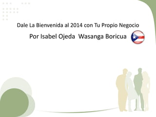 Dale La Bienvenida al 2014 con Tu Propio Negocio

Por Isabel Ojeda Wasanga Boricua

 