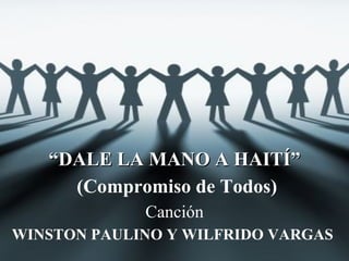 “ DALE LA MANO A HAITÍ” (Compromiso de Todos) Canción WINSTON PAULINO Y WILFRIDO VARGAS  