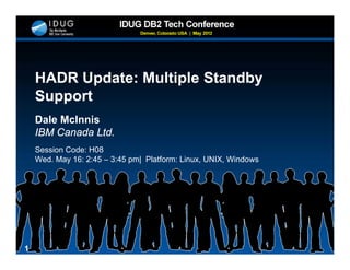 HADR Update: Multiple Standby
            p         p         y
    Support
    Dale McInnis
    IBM Canada Ltd.
    Session Code: H08
    Wed. May 16: 2:45 – 3:45 pm| Platform: Linux, UNIX, Windows




1
 