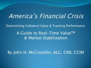 America’s Financial Crisis
Determining Collateral Value & Tracking Performance:

      A Guide to Real-Time ValueTM
         & Market Stabilization


 By John H. McCrocklin, ALC, CRB, CCIM
 