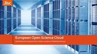 Dale Robertson (presentation slides courtesy of Matthew Dovey)
European Open Science Cloud
 