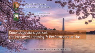 E X P E R I E N C E Y O U R A M E R I C A
National Park Service
U.S. Department of the Interior
Office of Learning & Development
Distance Learning Program
Knowledge Management
for Improved Learning & Performance at the
NPS
 