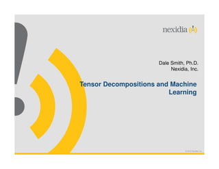 © 2015 Nexidia, Inc.
Dale Smith, Ph.D.
Nexidia, Inc.
Tensor Decompositions and Machine
Learning
 