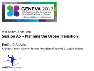 Wednesday 17 April 2013
Session A5 – Planning the Urban Transition
Emilio D'Alessio
Architect, Town Planner, former President of Agende 21 Locali Italiane
 