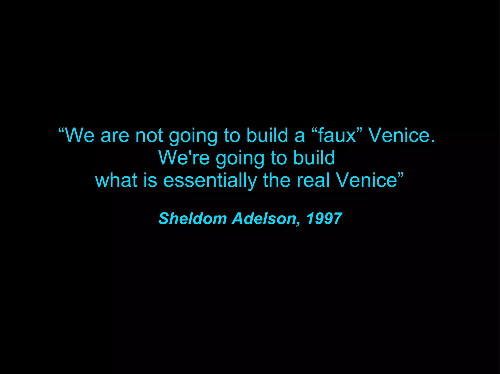 “We are not going to build a “faux” Venice.
We're going to build
what is essentially the real Venice”
Sheldom Adelson, 1997
