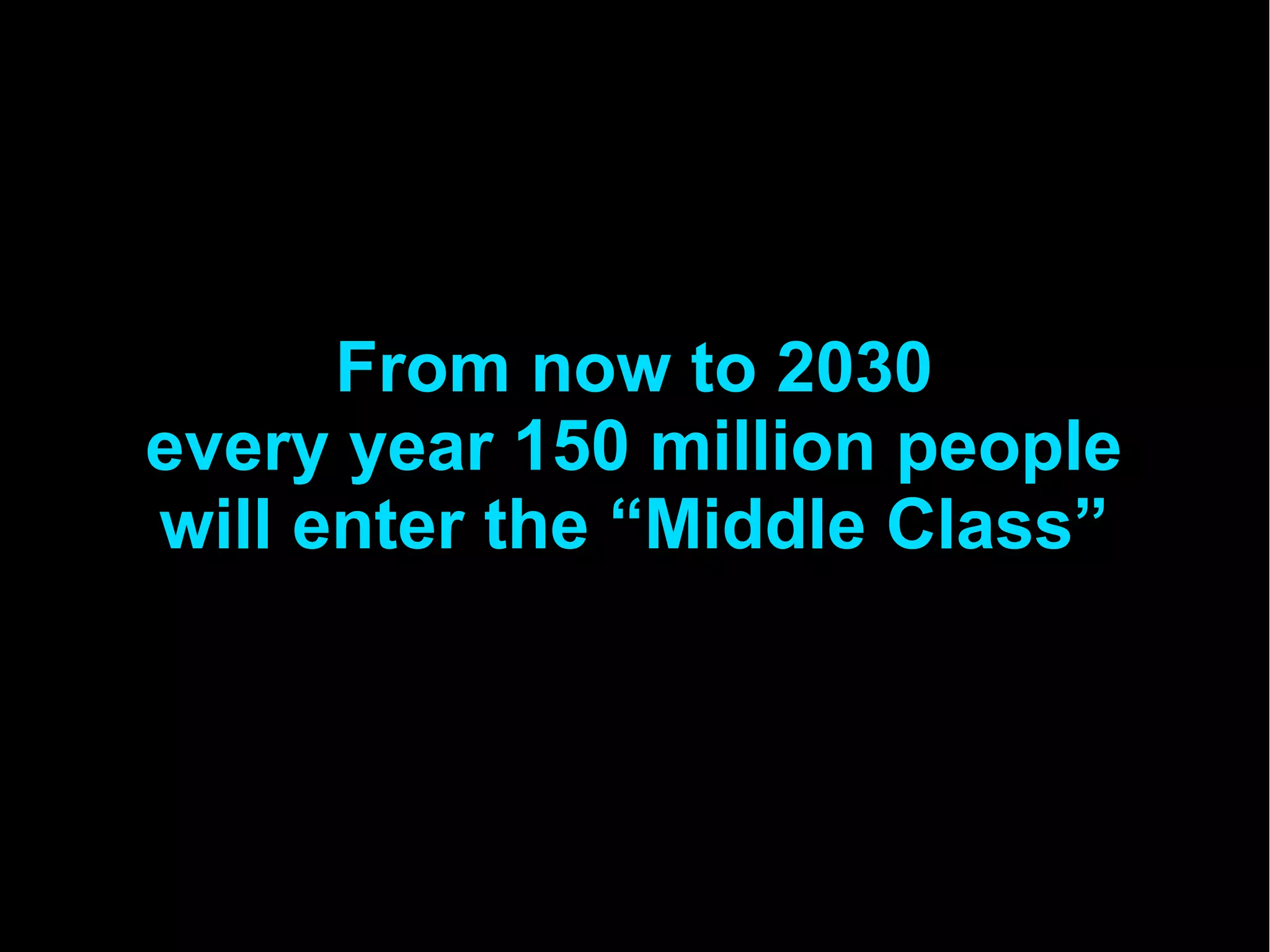 From now to 2030
every year 150 million people
will enter the “Middle Class”