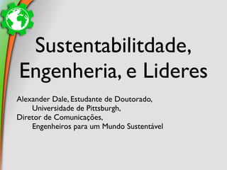 Sustentabilitdade,
Engenheria, e Lideres
Alexander Dale, Estudante de Doutorado,
    Universidade de Pittsburgh,
Diretor de Comunicações,
    Engenheiros para um Mundo Sustentável
 