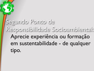 Segundo Ponto de
Responsibilidade Socioambiental:
 Aprecie experiência ou formação
 em sustentabilidade - de qualquer
 tipo.
 