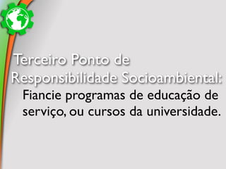 Terceiro Ponto de
Responsibilidade Socioambiental:
 Fiancie programas de educação de
 serviço, ou cursos da universidade.
 