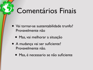 Comentários Finais
• Vai tornar-se sustentabilidade trunfo?
  Provavelmente não
  • Mas, vai melhorar a situação
• A mudança vai ser suﬁciente?
  Provavelmente não.
  • Mas, é necessario se não suﬁciente
 