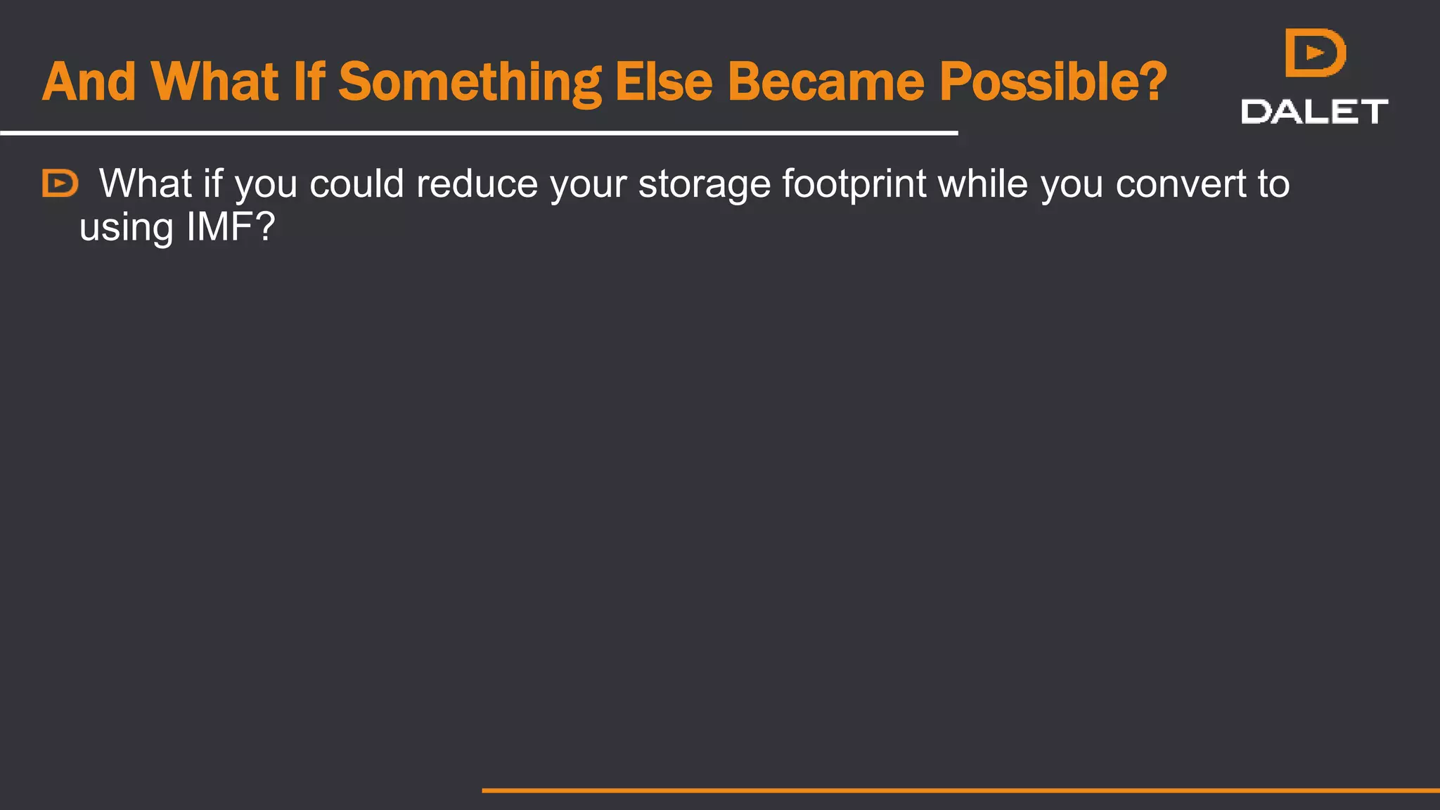 And What If Something Else Became Possible?
What if you could reduce your storage footprint while you convert to
using IMF?
 