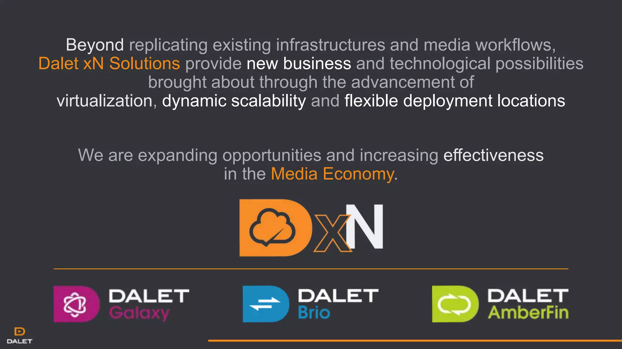 Beyond replicating existing infrastructures and media workflows,
Dalet xN Solutions provide new business and technological possibilities
brought about through the advancement of
virtualization, dynamic scalability and flexible deployment locations
We are expanding opportunities and increasing effectiveness
in the Media Economy.
 