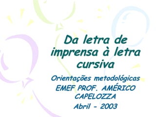 Da letra de
imprensa à letra
cursiva
Orientações metodológicas
EMEF PROF. AMÉRICO
CAPELOZZA
Abril - 2003
 