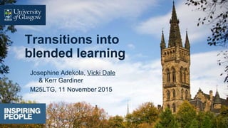 Transitions into
blended learning
Josephine Adekola, Vicki Dale
& Kerr Gardiner
M25LTG, 11 November 2015
 