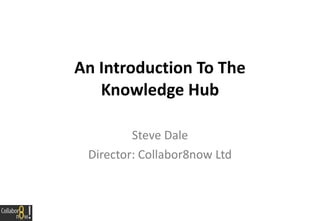 An Introduction To The Knowledge Hub Connect-Collaborate-Learn-Innovate Steve Dale Director: Collabor8now Ltd http://www.local.gov.uk/knowledgehub 