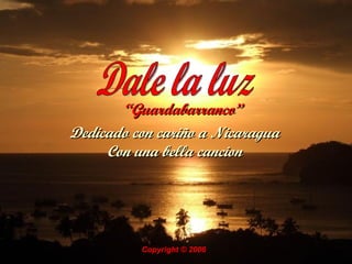 “ Guardabarranco”   Dale la luz Dedicado con cariño a Nicaragua Con una bella cancion Copyright © 2006   