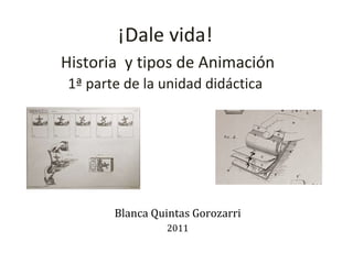 ¡Dale vida!   Historia  y tipos de Animación 1ª parte de la unidad didáctica Blanca Quintas Gorozarri 2011 