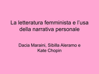 La letteratura femminista e l’usa
    della narrativa personale

   Dacia Maraini, Sibilla Aleramo e
           Kate Chopin
 