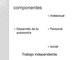componentes
 Desarrollo de la
autonomía
 Intelectual
 Personal
 social
Trabajo independiente
 