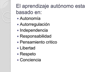 El aprendizaje autónomo esta
basado en:
 Autonomía
 Autorregulación
 Independencia
 Responsabilidad
 Pensamiento critico
 Libertad
 Respeto
 Conciencia
 