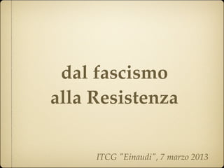 dal fascismo
alla Resistenza

     ITCG "Einaudi", 7 marzo 2013
 