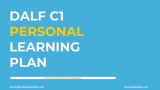 DALF C1
PERSONAL
LEARNING
PLAN
TeachableSkills.com
Admin@TeachableSkills.com
PLAN D'APPRENTISSAGE PERSONNEL
 