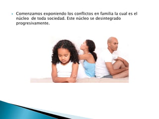  Comenzamos exponiendo los conflictos en familia la cual es el
núcleo de toda sociedad. Este núcleo se desintegrado
progresivamente.
 