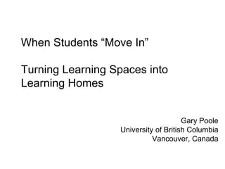 When Students “Move In” Turning Learning Spaces into Learning Homes  Gary Poole University of British Columbia Vancouver, Canada 