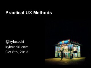 Practical UX Methods
@kyleracki
kyleracki.com
Oct 8th, 2013
 