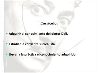 Currículo: Adquirir el conocimiento del pintor Dalí.  Estudiar la corriente surrealista. Llevar a la práctica el conocimiento adquirido. 