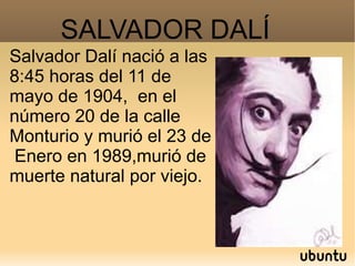 SALVADOR DALÍ Salvador Dalí nació a las 8:45 horas del 11 de mayo de 1904,  en el número 20 de la calle Monturio y murió el 23 de  Enero en 1989,murió de muerte natural por viejo. 