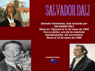 Salvador Domenech, mas conocido por
            SALVADOR DALI
Nacio en Figueras el 11 de mayo de 1904
   Fue un pintor, uno de los maximos
    representantes del surrealismo
      Murio el 23 de enero de 1989




     AVANZAR CON EL
 