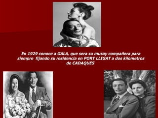 En 1929 conoce a GALA, que sera su musay compañera para
siempre fijando su residencia en PORT LLIGAT a dos kilometros
                        de CADAQUES
 