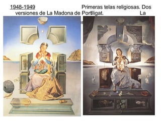 1948-1949   Primeras telas religiosas. Dos versiones de La Madona de Portlligat.  La primera de ellas fue bendecida por el Papa.   