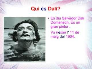 Qui és Dalí?
      ●   Es diu Salvador Dalí
          Domenech. És un
          gran pintor .
          Va néixer l' 11 de
          maig del 1904.
 