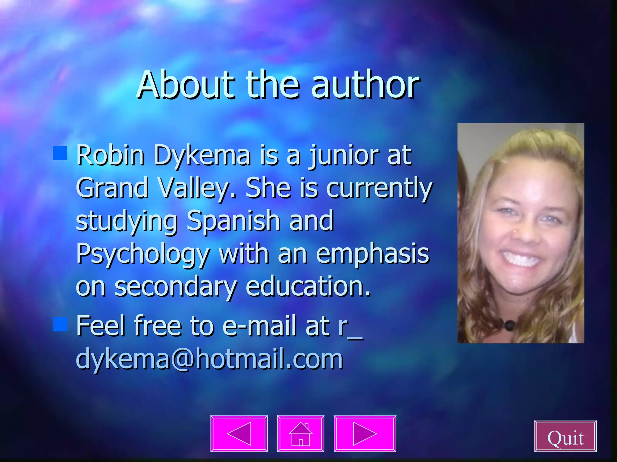 About the author Robin Dykema is a junior at Grand Valley. She is currently studying Spanish and Psychology with an emphasis on secondary education. Feel free to e-mail at  r_ dykema @ hotmail .com Quit 