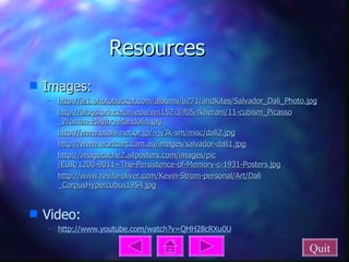 Resources Images: http://i21. photobucket .com/albums/b271/ andKites /Salvador_ Dali _Photo. jpg http:// blogs . princeton . edu /wri152-3/f05/ fkherani /11-cubism_ Picasso _Woman-Playing-Mandolin. jpg http://www. asahi -net.or. jp /~jy3k- sm / misc /dali2. jpg http://www. worldart .com.au/images/ salvador -dali1. jpg http://imagecache2. allposters .com/images/ pic /EUR/1200-9011~The-Persistence-of-Memory-c-1931-Posters. jpg http://www. revilo - oliver .com/Kevin- Strom -personal/Art/ Dali _CorpusHypercubus1954. jpg Video: http://www. youtube .com/watch?v=QHH28cRXu0U Quit 