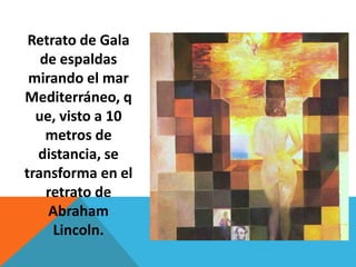Retrato de Gala
   de espaldas
 mirando el mar
Mediterráneo, q
  ue, visto a 10
    metros de
  distancia, se
transforma en el
    retrato de
    Abraham
     Lincoln.
 