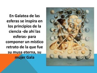 En Galatea de las
 esferas se inspira en
  los principios de la
   ciencia -de ahí las
      esferas- para
componer un místico
retrato de la que fue
  su musa eterna, su
       mujer Gala
 