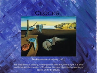 The Persistence of Memory (1931)
His most famous painting, challenges the idea that time is rigid. It is also
said to be an interpretation of Einstein’s theory of relativity–the warping of
space & time by gravity.
Clocks
 