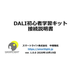 スマートライト株式会社 中畑隆拓
https://smartlight.jp
ver. 1.0.0 2020年10⽉19⽇
DALI初⼼者学習キット
接続説明書
 