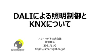 DALIによる照明制御と
KNXについて
スマートライト株式会社
中畑隆拓
2021/11/3
https://smartlight.co.jp/
 