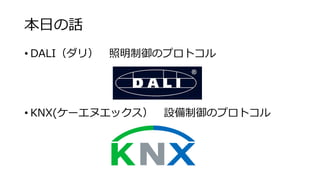 本⽇の話
• DALI（ダリ） 照明制御のプロトコル
• KNX(ケーエヌエックス） 設備制御のプロトコル
 